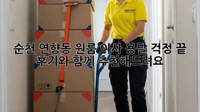 순천 연향동 원룸 이사? 용달 걱정 끝! 후기와 함께 추천해드려요!