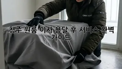 청주 원룸 이사, 용달 후 서비스 완벽 가이드